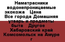 Наматрасники водонепроницаемые экокожа › Цена ­ 1 602 - Все города Домашняя утварь и предметы быта » Другое   . Хабаровский край,Комсомольск-на-Амуре г.